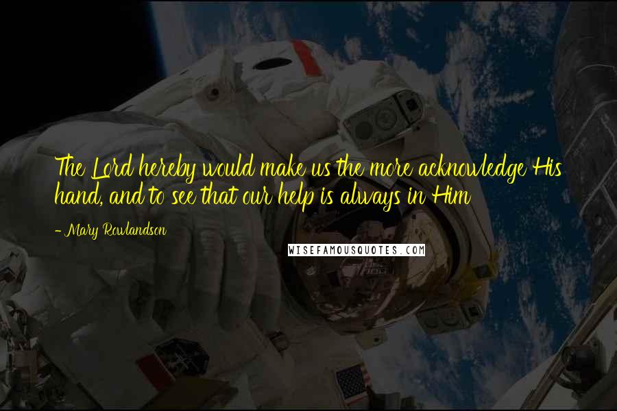 Mary Rowlandson quotes: The Lord hereby would make us the more acknowledge His hand, and to see that our help is always in Him Mary Rowlandson quotes: The Lord hereby would make us the more acknowledge His hand, and to see that our help is always in Him