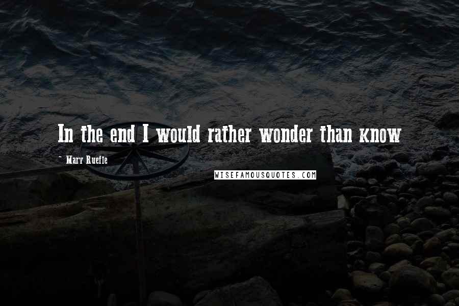 Mary Ruefle quotes: In the end I would rather wonder than know