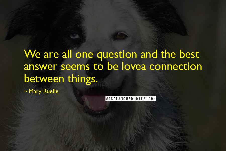 Mary Ruefle quotes: We are all one question and the best answer seems to be lovea connection between things.