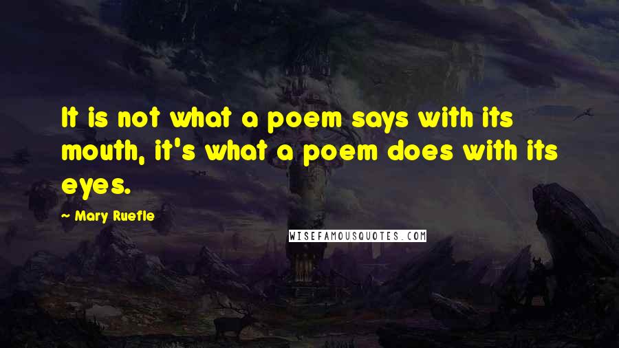 Mary Ruefle quotes: It is not what a poem says with its mouth, it's what a poem does with its eyes.