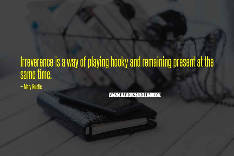 Mary Ruefle quotes: Irreverence is a way of playing hooky and remaining present at the same time.
