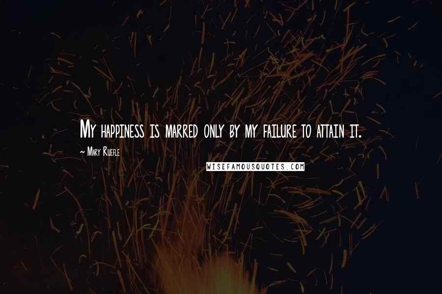 Mary Ruefle quotes: My happiness is marred only by my failure to attain it.