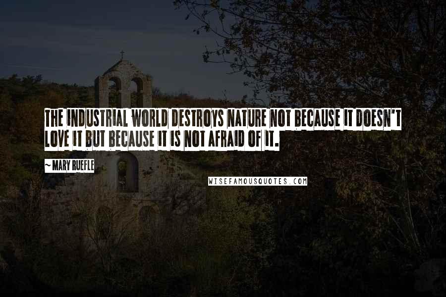 Mary Ruefle quotes: The industrial world destroys nature not because it doesn't love it but because it is not afraid of it. Mary Ruefle quotes: The industrial world destroys nature not because it doesn't love it but because it is not afraid of it.