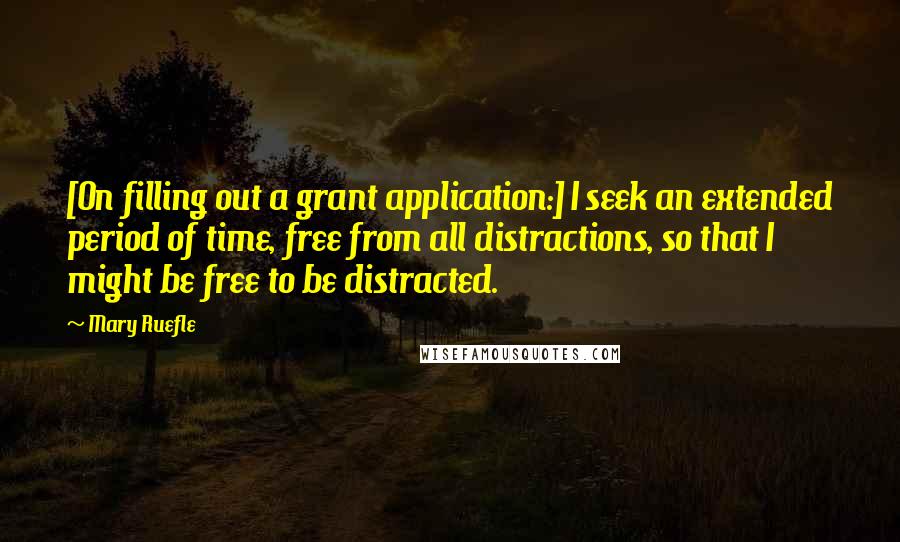 Mary Ruefle quotes: [On filling out a grant application:] I seek an extended period of time, free from all distractions, so that I might be free to be distracted.