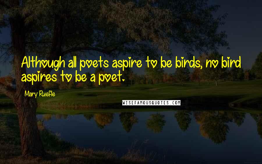 Mary Ruefle quotes: Although all poets aspire to be birds, no bird aspires to be a poet.