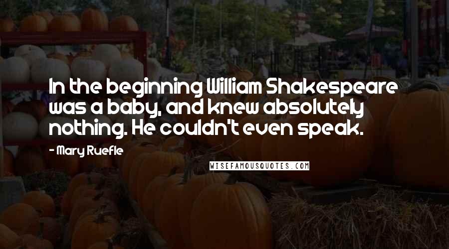 Mary Ruefle quotes: In the beginning William Shakespeare was a baby, and knew absolutely nothing. He couldn't even speak. Mary Ruefle quotes: In the beginning William Shakespeare was a baby, and knew absolutely nothing. He couldn't even speak.