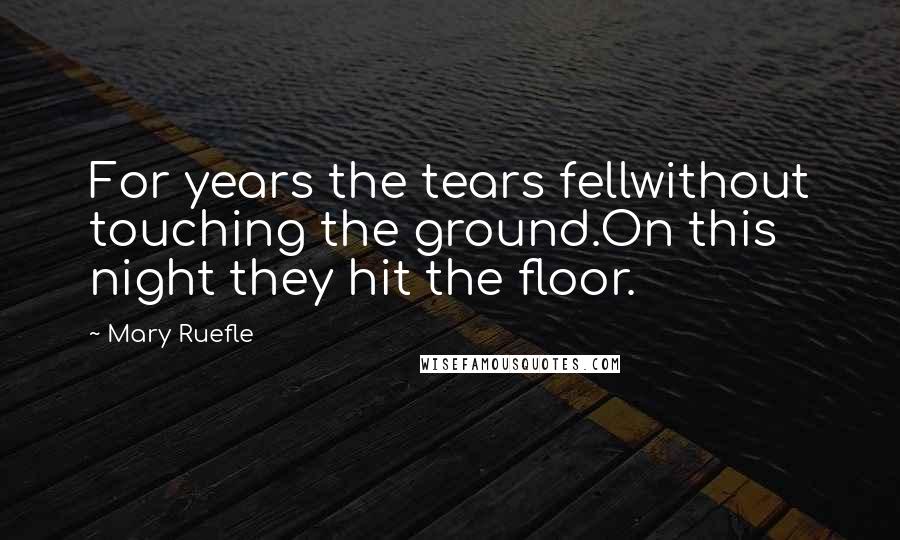 Mary Ruefle quotes: For years the tears fellwithout touching the ground.On this night they hit the floor.