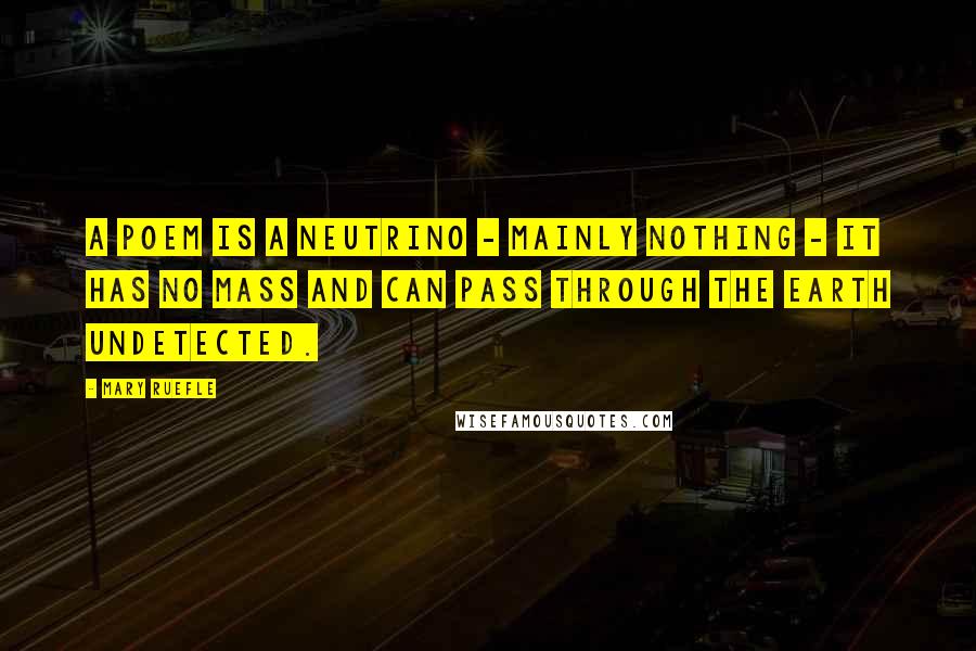 Mary Ruefle quotes: A poem is a neutrino - mainly nothing - it has no mass and can pass through the earth undetected.