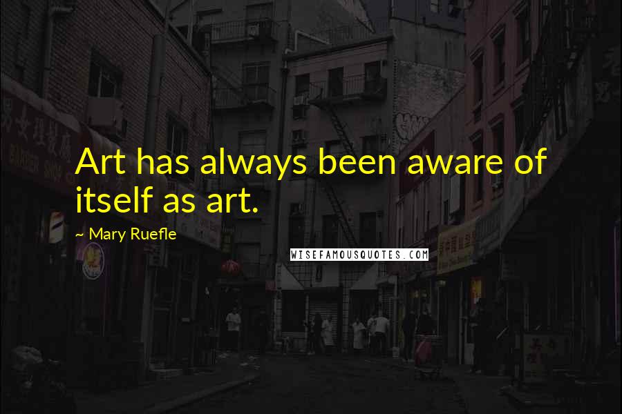Mary Ruefle quotes: Art has always been aware of itself as art.