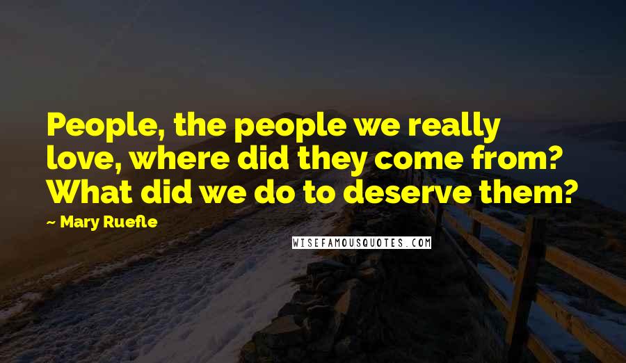 Mary Ruefle quotes: People, the people we really love, where did they come from? What did we do to deserve them?