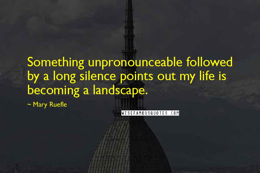Mary Ruefle quotes: Something unpronounceable followed by a long silence points out my life is becoming a landscape.