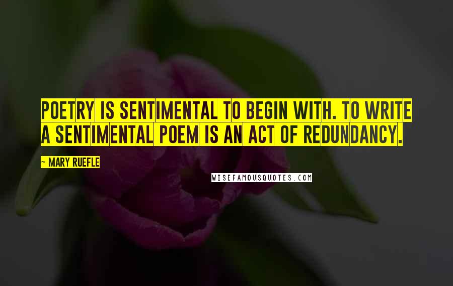 Mary Ruefle quotes: Poetry is sentimental to begin with. To write a sentimental poem is an act of redundancy.