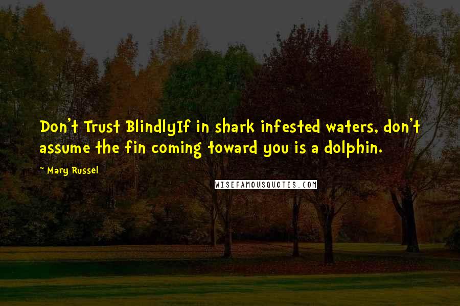 Mary Russel quotes: Don't Trust BlindlyIf in shark infested waters, don't assume the fin coming toward you is a dolphin. Mary Russel quotes: Don't Trust BlindlyIf in shark infested waters, don't assume the fin coming toward you is a dolphin.