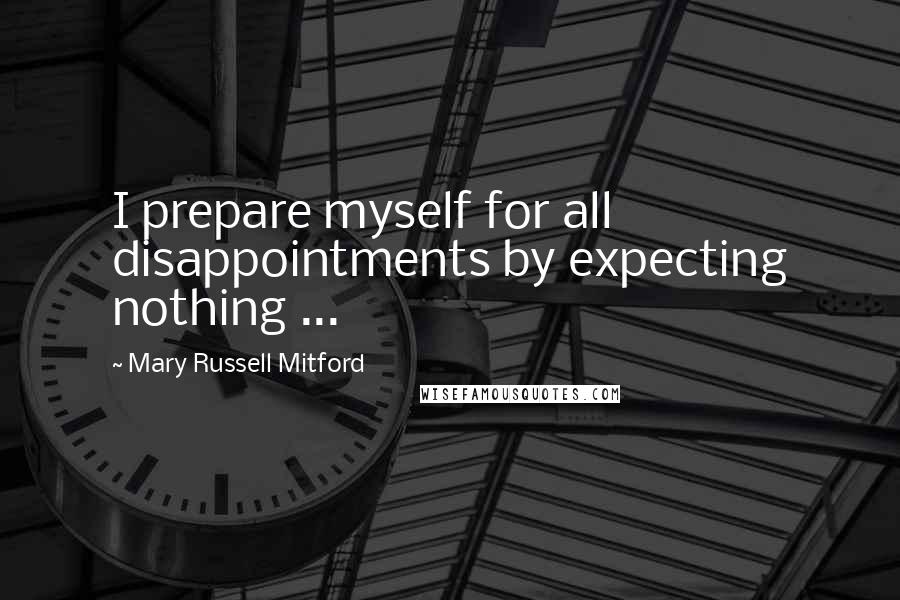 Mary Russell Mitford quotes: I prepare myself for all disappointments by expecting nothing ...