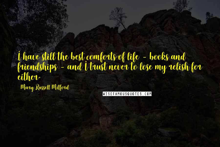 Mary Russell Mitford quotes: I have still the best comforts of life - books and friendships - and I trust never to lose my relish for either. Mary Russell Mitford quotes: I have still the best comforts of life - books and friendships - and I trust never to lose my relish for either.