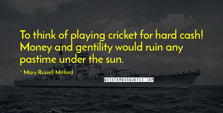 Mary Russell Mitford quotes: To think of playing cricket for hard cash! Money and gentility would ruin any pastime under the sun. Mary Russell Mitford quotes: To think of playing cricket for hard cash! Money and gentility would ruin any pastime under the sun.