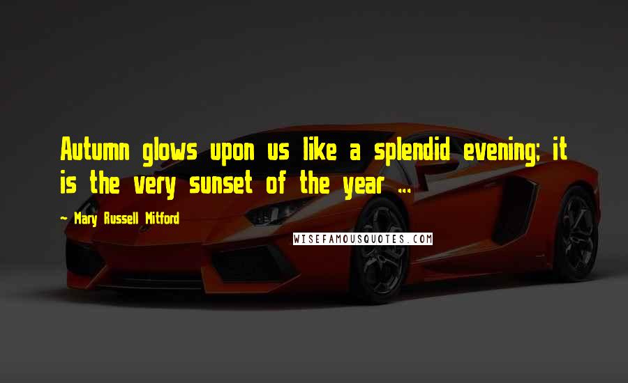 Mary Russell Mitford quotes: Autumn glows upon us like a splendid evening; it is the very sunset of the year ...