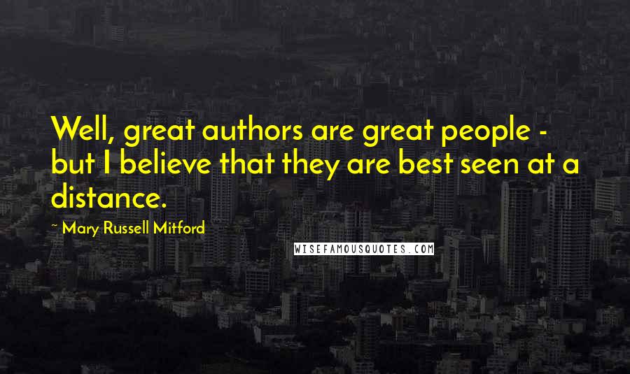 Mary Russell Mitford quotes: Well, great authors are great people - but I believe that they are best seen at a distance.