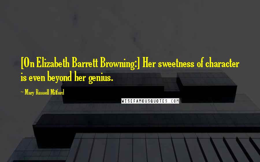 Mary Russell Mitford quotes: [On Elizabeth Barrett Browning:] Her sweetness of character is even beyond her genius.