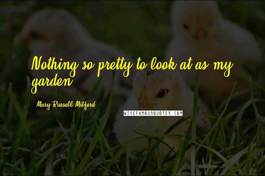 Mary Russell Mitford quotes: Nothing so pretty to look at as my garden!