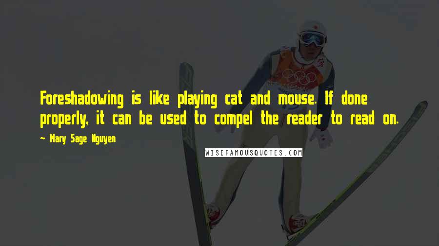 Mary Sage Nguyen quotes: Foreshadowing is like playing cat and mouse. If done properly, it can be used to compel the reader to read on.