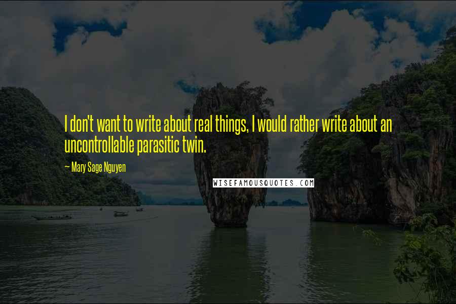 Mary Sage Nguyen quotes: I don't want to write about real things, I would rather write about an uncontrollable parasitic twin.