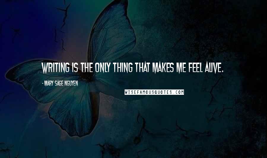 Mary Sage Nguyen quotes: Writing is the only thing that makes me feel alive.