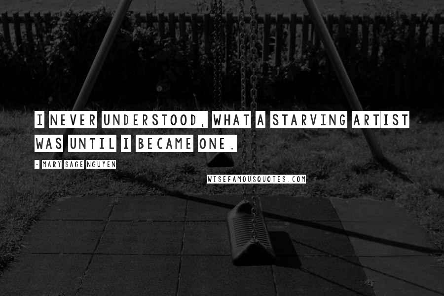 Mary Sage Nguyen quotes: I never understood, what a starving artist was until I became one.