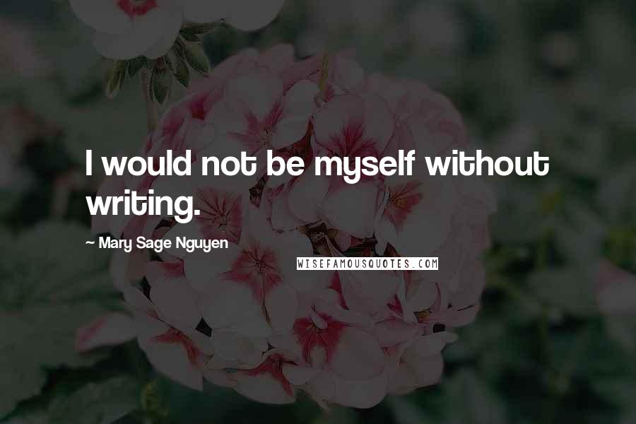 Mary Sage Nguyen quotes: I would not be myself without writing.