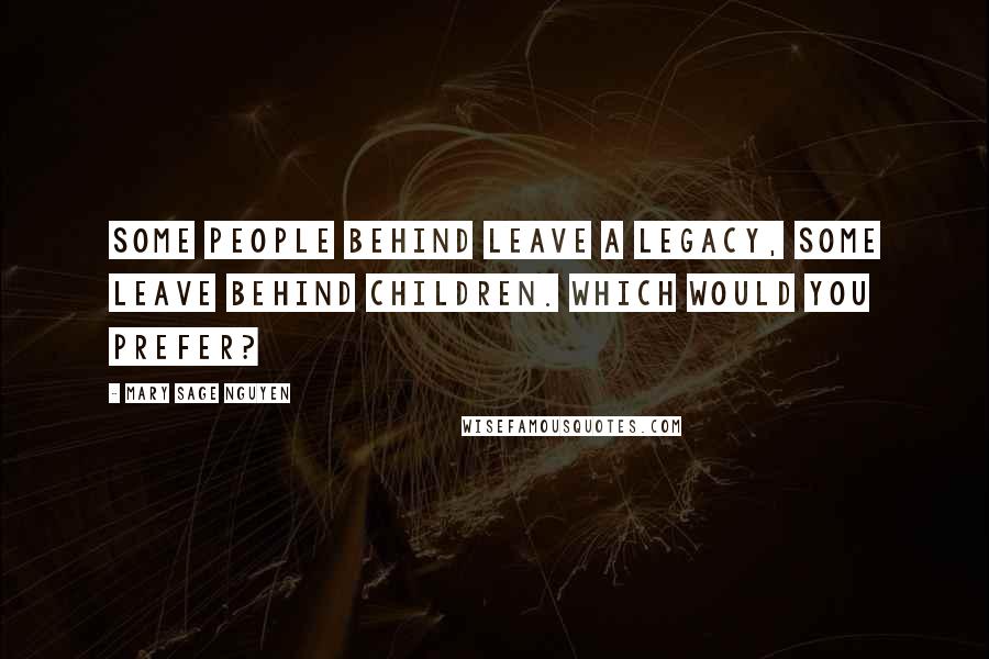 Mary Sage Nguyen quotes: Some people behind leave a legacy, some leave behind children. Which would you prefer?