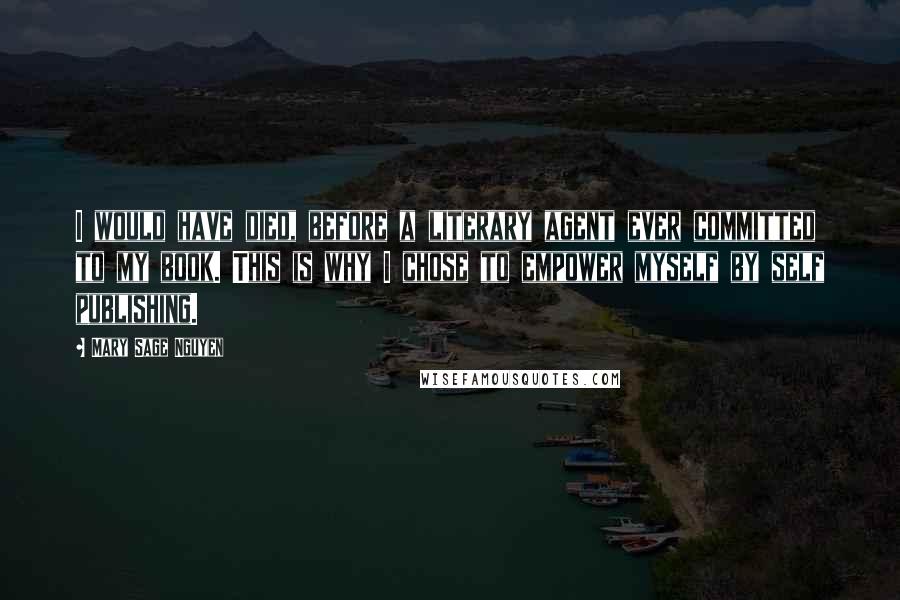 Mary Sage Nguyen quotes: I would have died, before a literary agent ever committed to my book. This is why I chose to empower myself by self publishing.