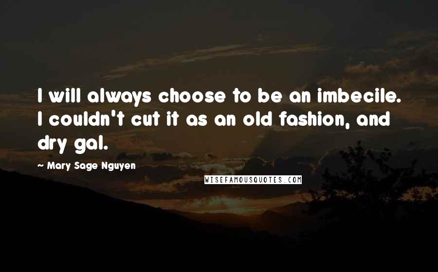 Mary Sage Nguyen quotes: I will always choose to be an imbecile. I couldn't cut it as an old fashion, and dry gal.