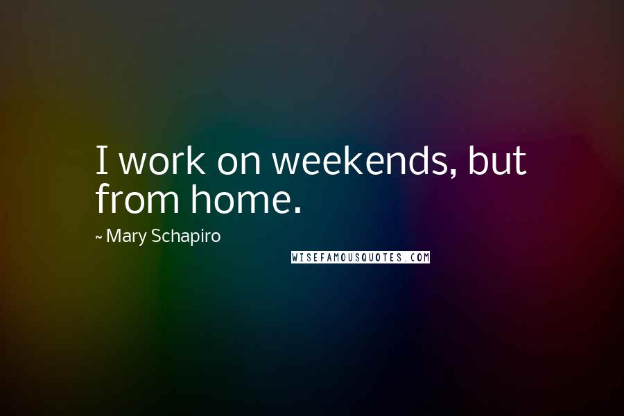 Mary Schapiro quotes: I work on weekends, but from home.