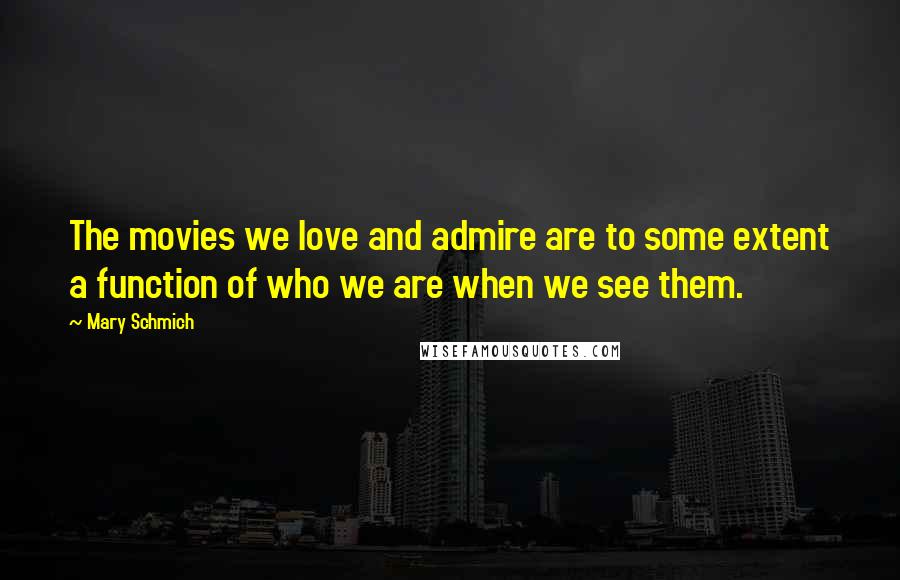 Mary Schmich quotes: The movies we love and admire are to some extent a function of who we are when we see them.