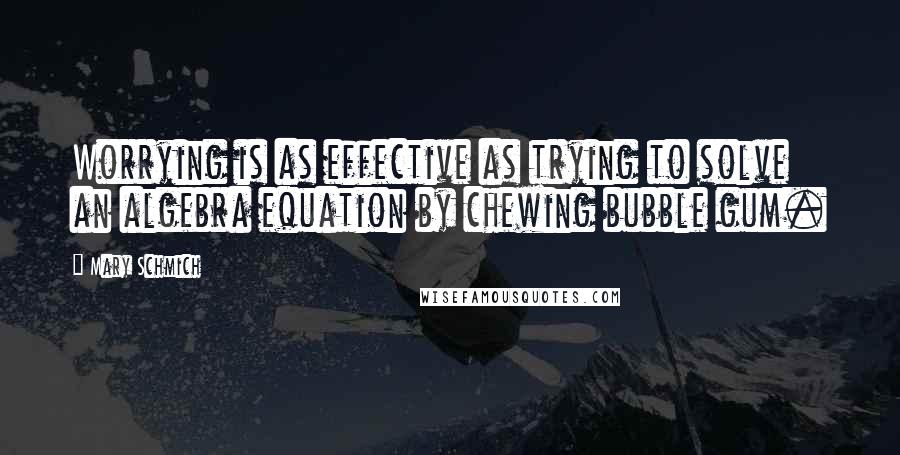 Mary Schmich quotes: Worrying is as effective as trying to solve an algebra equation by chewing bubble gum.