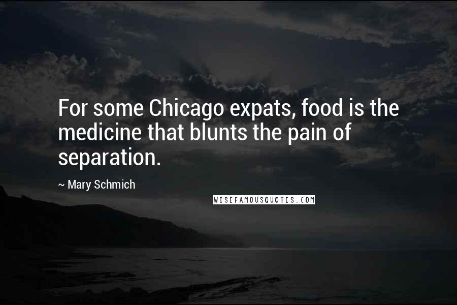 Mary Schmich quotes: For some Chicago expats, food is the medicine that blunts the pain of separation.