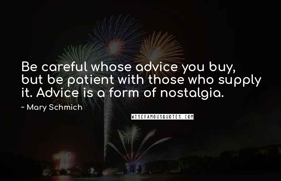 Mary Schmich quotes: Be careful whose advice you buy, but be patient with those who supply it. Advice is a form of nostalgia. Mary Schmich quotes: Be careful whose advice you buy, but be patient with those who supply it. Advice is a form of nostalgia.