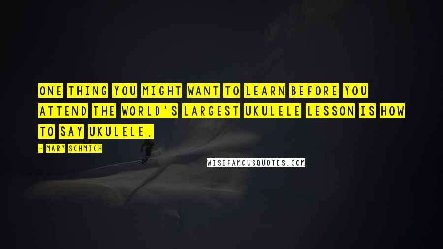 Mary Schmich quotes: One thing you might want to learn before you attend the world's largest ukulele lesson is how to say ukulele.