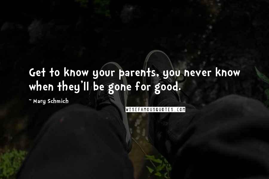 Mary Schmich quotes: Get to know your parents, you never know when they'll be gone for good.