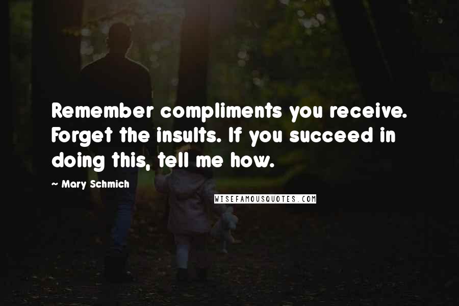 Mary Schmich quotes: Remember compliments you receive. Forget the insults. If you succeed in doing this, tell me how.