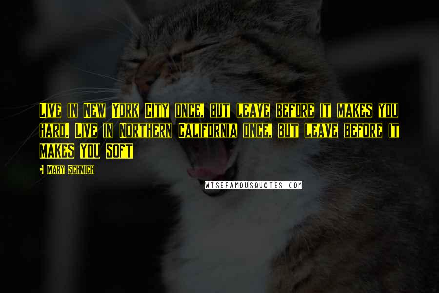 Mary Schmich quotes: Live in New York City once, but leave before it makes you hard. Live in Northern California once, but leave before it makes you soft