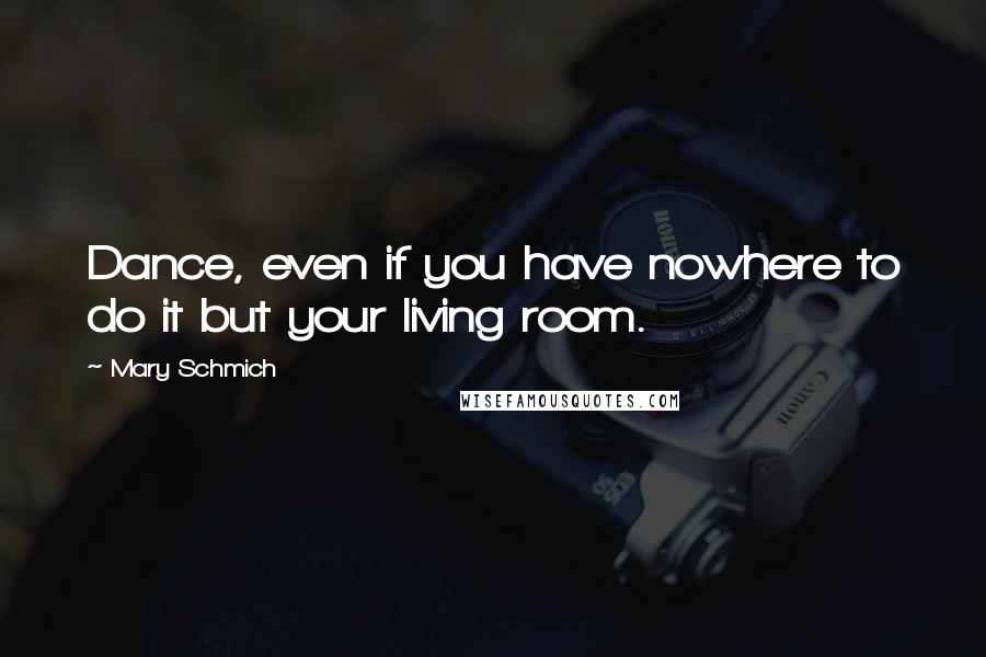 Mary Schmich quotes: Dance, even if you have nowhere to do it but your living room.