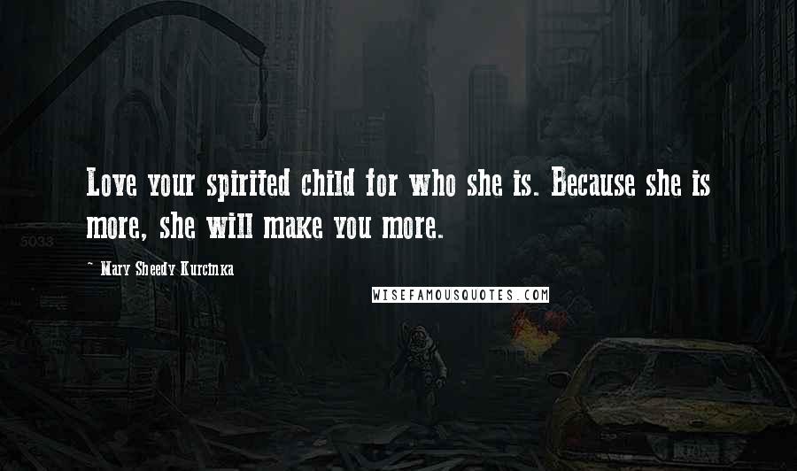 Mary Sheedy Kurcinka quotes: Love your spirited child for who she is. Because she is more, she will make you more.