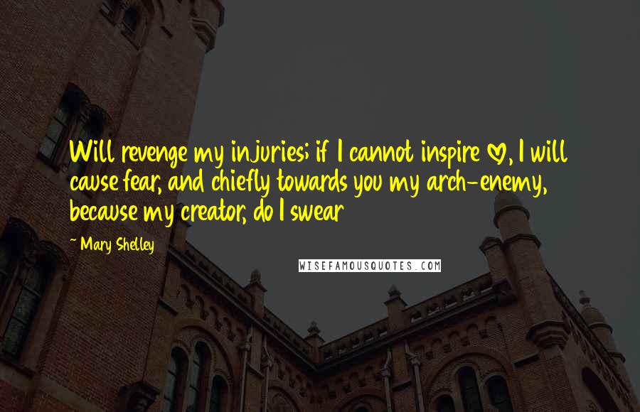 Mary Shelley quotes: Will revenge my injuries; if I cannot inspire love, I will cause fear, and chiefly towards you my arch-enemy, because my creator, do I swear Mary Shelley quotes: Will revenge my injuries; if I cannot inspire love, I will cause fear, and chiefly towards you my arch-enemy, because my creator, do I swear