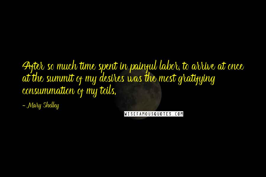 Mary Shelley quotes: After so much time spent in painful labor, to arrive at once at the summit of my desires was the most gratifying consummation of my toils.