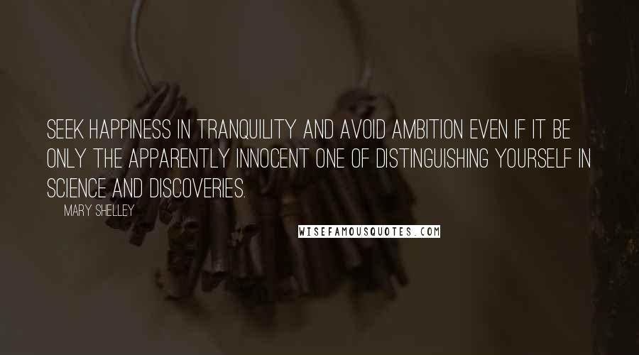 Mary Shelley quotes: Seek happiness in tranquility and avoid ambition even if it be only the apparently innocent one of distinguishing yourself in science and discoveries. Mary Shelley quotes: Seek happiness in tranquility and avoid ambition even if it be only the apparently innocent one of distinguishing yourself in science and discoveries.