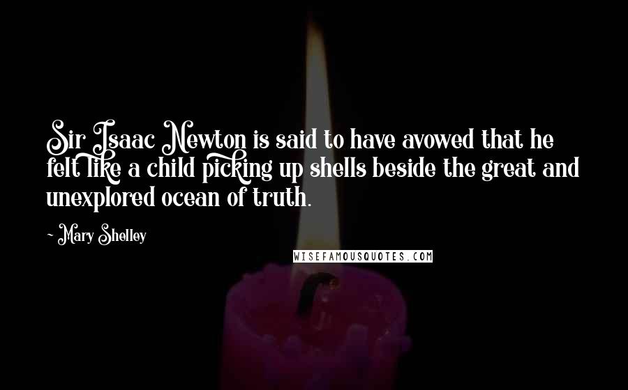 Mary Shelley quotes: Sir Isaac Newton is said to have avowed that he felt like a child picking up shells beside the great and unexplored ocean of truth. Mary Shelley quotes: Sir Isaac Newton is said to have avowed that he felt like a child picking up shells beside the great and unexplored ocean of truth.