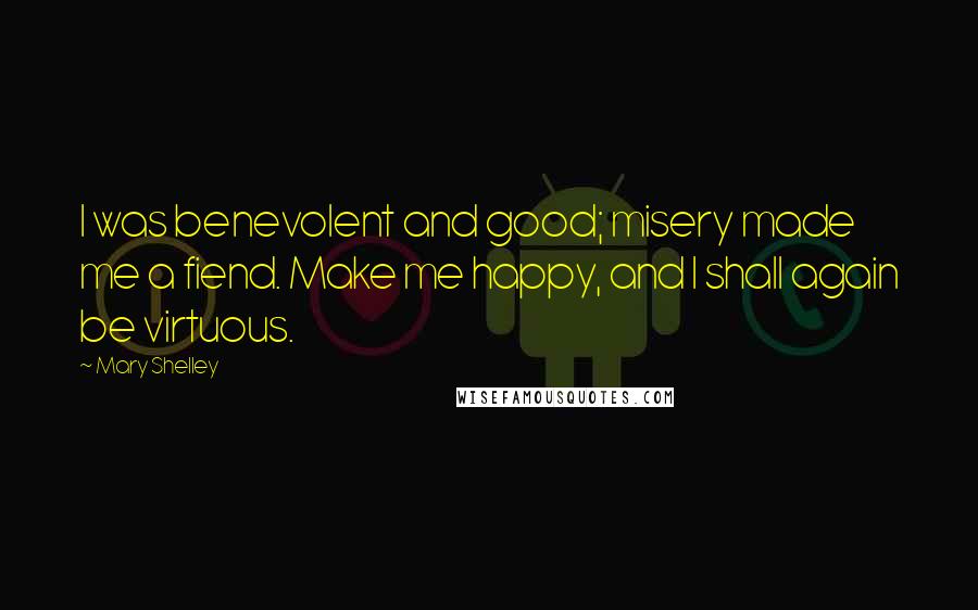 Mary Shelley quotes: I was benevolent and good; misery made me a fiend. Make me happy, and I shall again be virtuous.