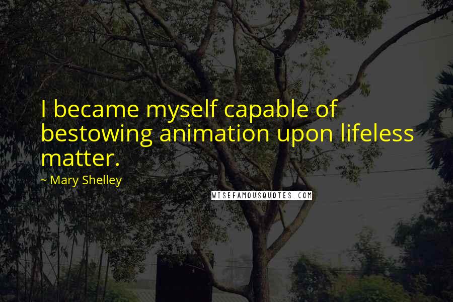Mary Shelley quotes: I became myself capable of bestowing animation upon lifeless matter.