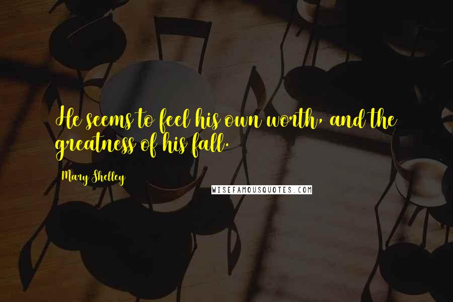 Mary Shelley quotes: He seems to feel his own worth, and the greatness of his fall.